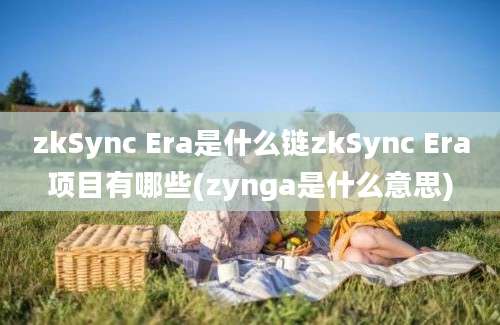 zkSync Era是什么链zkSync Era项目有哪些(zynga是什么意思)