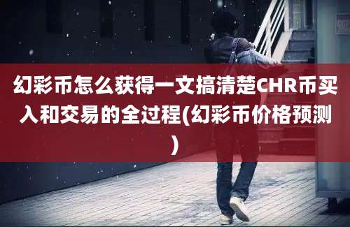 幻彩币怎么获得一文搞清楚CHR币买入和交易的全过程(幻彩币价格预测)