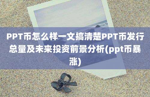 PPT币怎么样一文搞清楚PPT币发行总量及未来投资前景分析(ppt币暴涨)