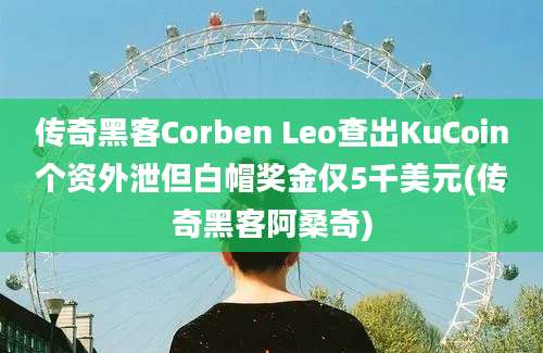 传奇黑客Corben Leo查出KuCoin个资外泄但白帽奖金仅5千美元(传奇黑客阿桑奇)