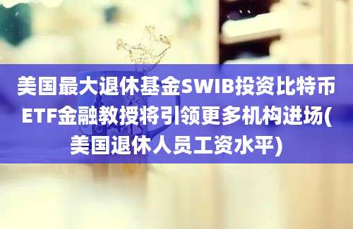 美国最大退休基金SWIB投资比特币ETF金融教授将引领更多机构进场(美国退休人员工资水平)