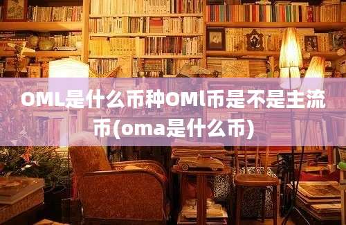 OML是什么币种OMl币是不是主流币(oma是什么币)