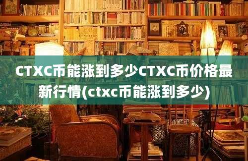 CTXC币能涨到多少CTXC币价格最新行情(ctxc币能涨到多少)