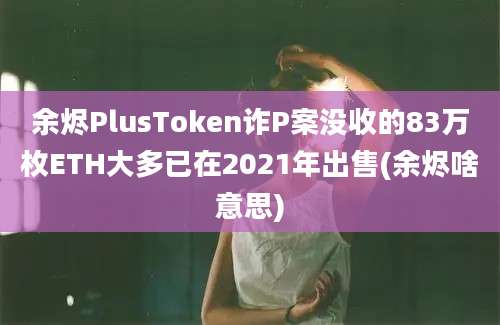 余烬PlusToken诈P案没收的83万枚ETH大多已在2021年出售(余烬啥意思)