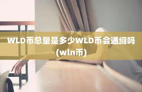 WLD币总量是多少WLD币会通缩吗(wln币)