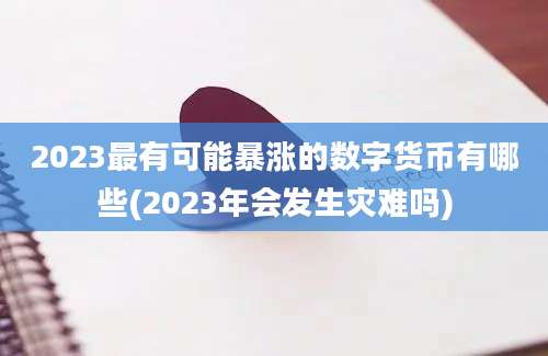 2023最有可能暴涨的数字货币有哪些(2023年会发生灾难吗)