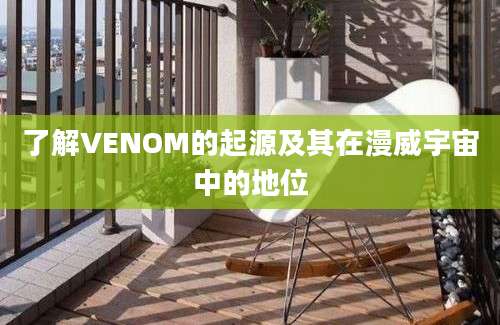 了解VENOM的起源及其在漫威宇宙中的地位