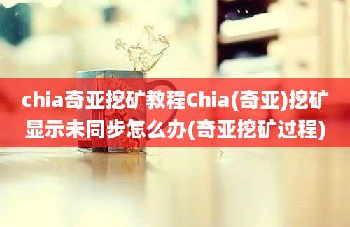 chia奇亚挖矿教程Chia(奇亚)挖矿显示未同步怎么办(奇亚挖矿过程)