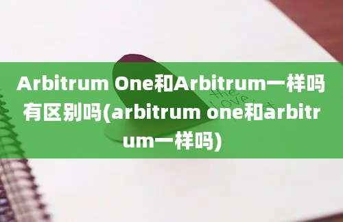 Arbitrum One和Arbitrum一样吗有区别吗(arbitrum one和arbitrum一样吗)