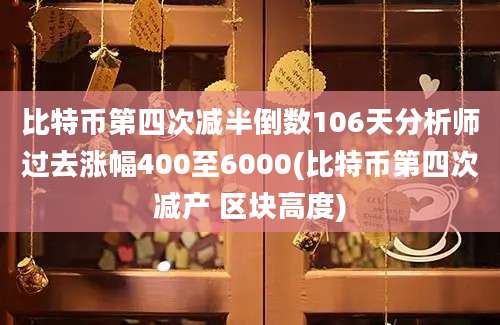 比特币第四次减半倒数106天分析师过去涨幅400至6000(比特币第四次减产 区块高度)