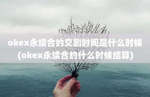 okex永续合约交割时间是什么时候(okex永续合约什么时候结算)