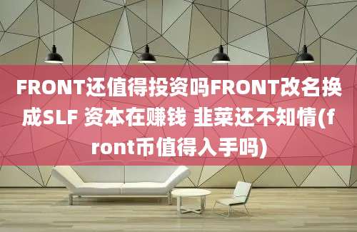 FRONT还值得投资吗FRONT改名换成SLF 资本在赚钱 韭菜还不知情(front币值得入手吗)