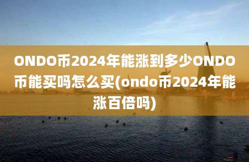 ONDO币2024年能涨到多少ONDO币能买吗怎么买(ondo币2024年能涨百倍吗)