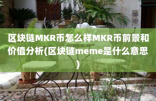 区块链MKR币怎么样MKR币前景和价值分析(区块链meme是什么意思)