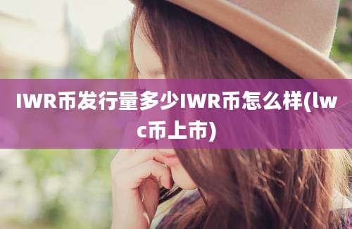 IWR币发行量多少IWR币怎么样(lwc币上市)