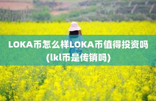 LOKA币怎么样LOKA币值得投资吗(lkl币是传销吗)