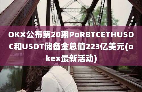 OKX公布第20期PoRBTCETHUSDC和USDT储备金总值223亿美元(okex最新活动)