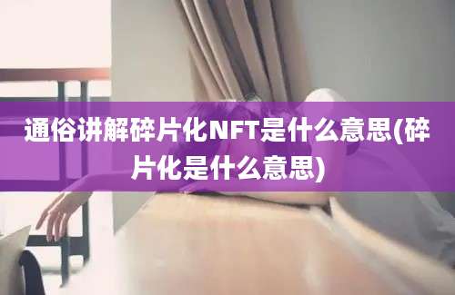 通俗讲解碎片化NFT是什么意思(碎片化是什么意思)