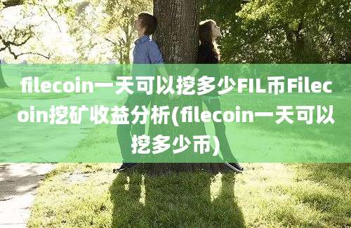 filecoin一天可以挖多少FIL币Filecoin挖矿收益分析(filecoin一天可以挖多少币)