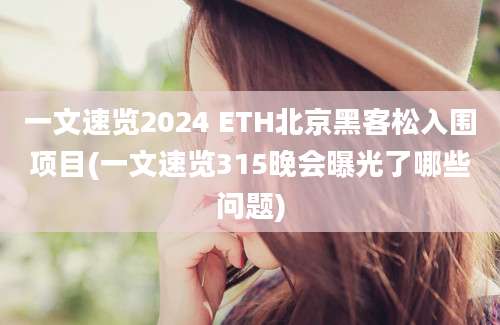 一文速览2024 ETH北京黑客松入围项目(一文速览315晚会曝光了哪些问题)