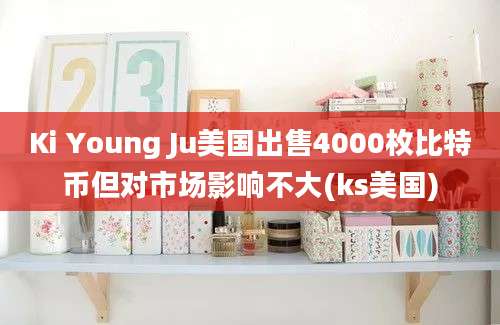 Ki Young Ju美国出售4000枚比特币但对市场影响不大(ks美国)