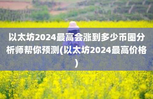 以太坊2024最高会涨到多少币圈分析师帮你预测(以太坊2024最高价格)