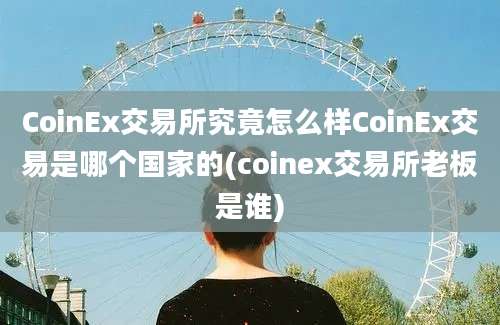 CoinEx交易所究竟怎么样CoinEx交易是哪个国家的(coinex交易所老板是谁)