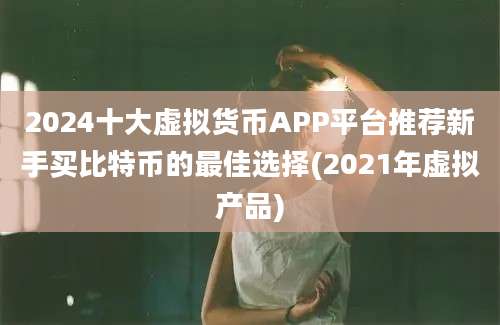 2024十大虚拟货币APP平台推荐新手买比特币的最佳选择(2021年虚拟产品)