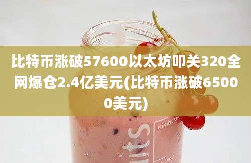 比特币涨破57600以太坊叩关320全网爆仓2.4亿美元(比特币涨破65000美元)