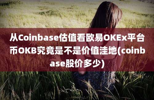 从Coinbase估值看欧易OKEx平台币OKB究竟是不是价值洼地(coinbase股价多少)