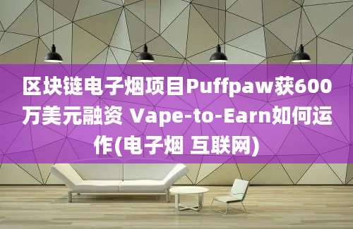 区块链电子烟项目Puffpaw获600万美元融资 Vape-to-Earn如何运作(电子烟 互联网)