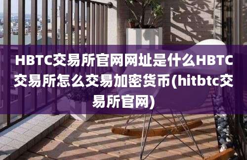 HBTC交易所官网网址是什么HBTC交易所怎么交易加密货币(hitbtc交易所官网)