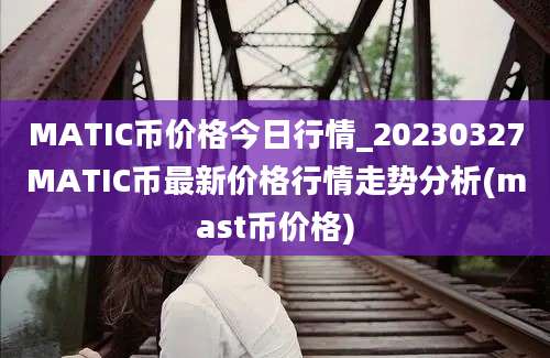 MATIC币价格今日行情_20230327MATIC币最新价格行情走势分析(mast币价格)