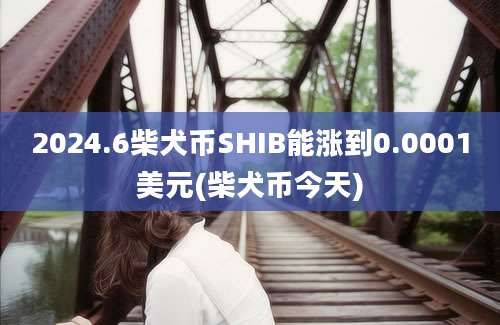 2024.6柴犬币SHIB能涨到0.0001美元(柴犬币今天)