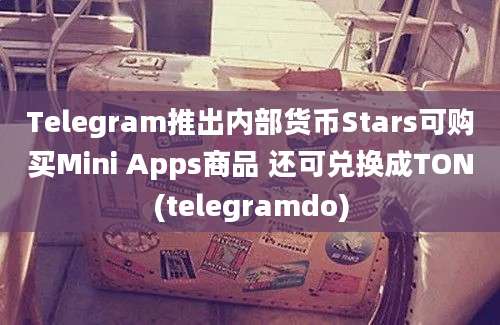 Telegram推出内部货币Stars可购买Mini Apps商品 还可兑换成TON(telegramdo)