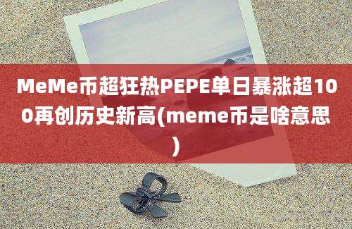 MeMe币超狂热PEPE单日暴涨超100再创历史新高(meme币是啥意思)