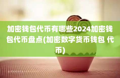 加密钱包代币有哪些2024加密钱包代币盘点(加密数字货币钱包 代币)