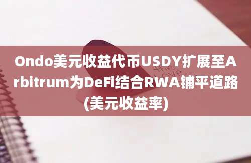 Ondo美元收益代币USDY扩展至Arbitrum为DeFi结合RWA铺平道路(美元收益率)