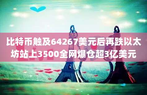 比特币触及64267美元后再跌以太坊站上3500全网爆仓超3亿美元