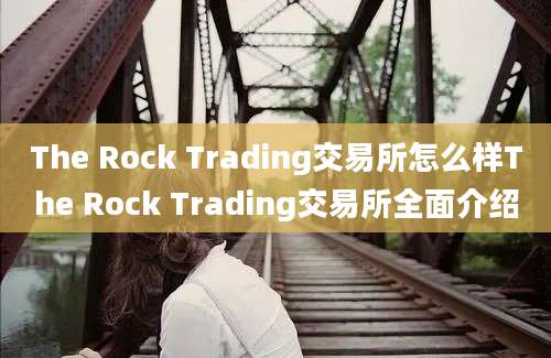 The Rock Trading交易所怎么样The Rock Trading交易所全面介绍