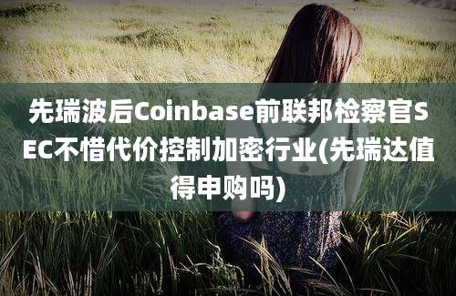 先瑞波后Coinbase前联邦检察官SEC不惜代价控制加密行业(先瑞达值得申购吗)