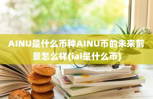 AINU是什么币种AINU币的未来前景怎么样(iai是什么币)