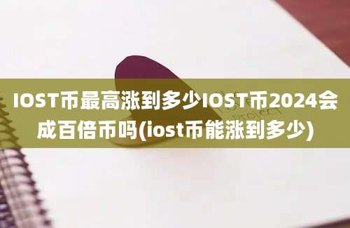 IOST币最高涨到多少IOST币2024会成百倍币吗(iost币能涨到多少)