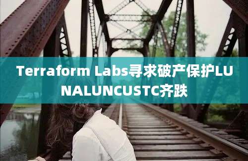 Terraform Labs寻求破产保护LUNALUNCUSTC齐跌