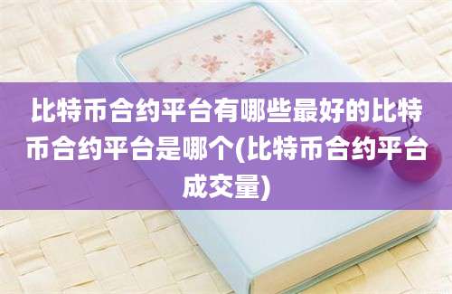 比特币合约平台有哪些最好的比特币合约平台是哪个(比特币合约平台成交量)