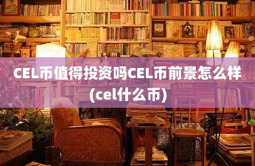 CEL币值得投资吗CEL币前景怎么样(cel什么币)