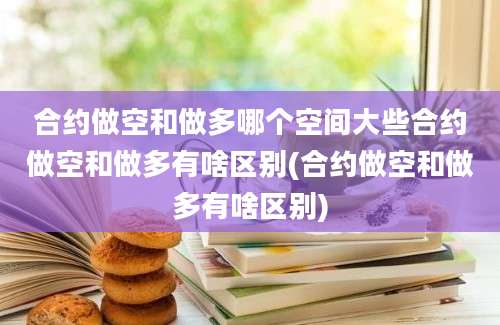 合约做空和做多哪个空间大些合约做空和做多有啥区别(合约做空和做多有啥区别)