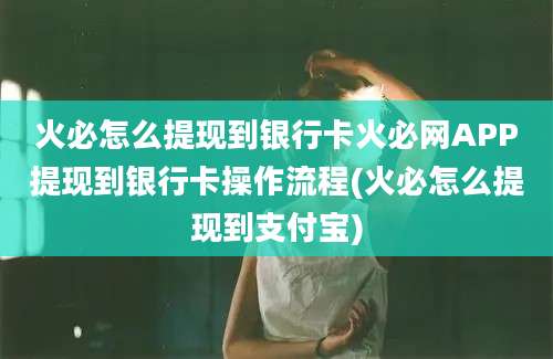 火必怎么提现到银行卡火必网APP提现到银行卡操作流程(火必怎么提现到支付宝)