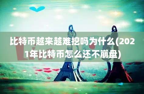 比特币越来越难挖吗为什么(2021年比特币怎么还不崩盘)