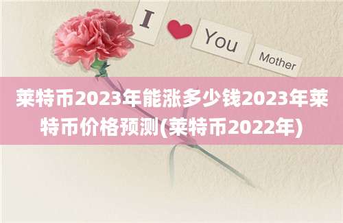 莱特币2023年能涨多少钱2023年莱特币价格预测(莱特币2022年)